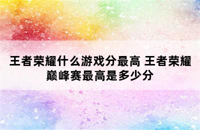 王者荣耀什么游戏分最高 王者荣耀巅峰赛最高是多少分